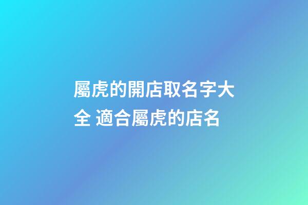 屬虎的開店取名字大全 適合屬虎的店名-第1張-店鋪起名-玄機派